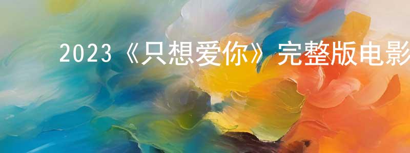 ﻿曾健林发布﻿2023《只想爱你》完整版电影/在线观看/百度云-美剧天堂